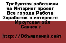 Требуются работники на Интернет-проект - Все города Работа » Заработок в интернете   . Иркутская обл.,Саянск г.